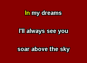 In my dreams

I'll always see you

soar above the sky