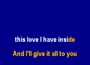 this love I have inside

And I'll give it all to you