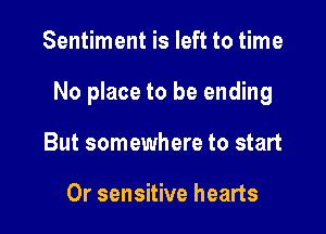 Sentiment is left to time

No place to be ending

But somewhere to start

0r sensitive hearts