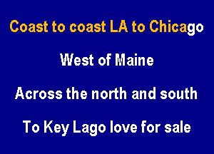 Coast to coast LA to Chicago

West of Maine
Across the north and south

To Key Lago love for sale