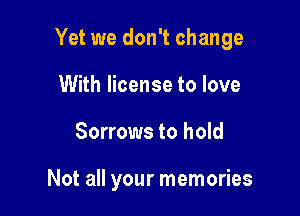Yet we don't change

With license to love
Sorrows to hold

Not all your memories