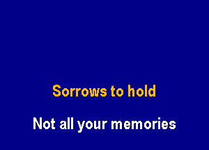 Sorrows to hold

Not all your memories