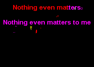 Nothing even matterss

1

Nothing even matters to me
- u -
a