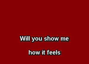 Will you show me

how it feels