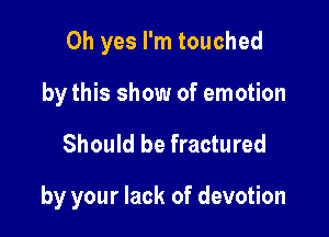 Oh yes I'm touched
by this show of emotion

Should be fractured

by your lack of devotion