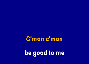 C'mon c'mon

be good to me