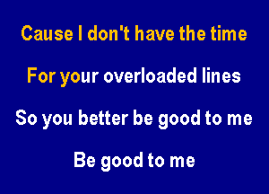 Cause I don't have the time

For your overloaded lines

So you better be good to me

Be good to me