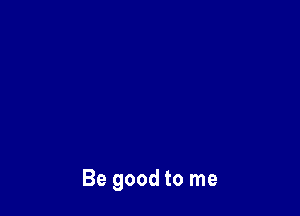 Be good to me