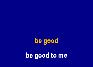 be good

be good to me