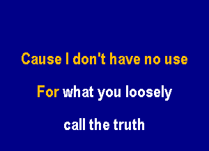 Cause I don't have no use

For what you loosely

call the truth