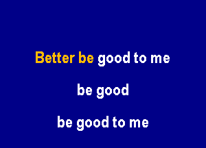 Better be good to me

be good

be good to me