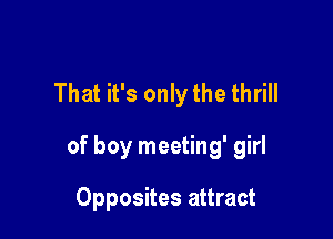 That it's only the thrill

of boy meeting' girl

Opposites attract