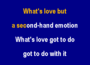 What's love but

a second-hand emotion

What's love got to do

got to do with it