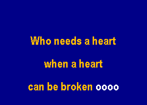 Who needs a heart

when a heart

can be broken oooo