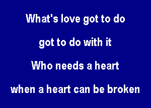 What's love got to do

got to do with it
Who needs a heart

when a heart can be broken