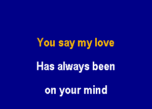 You say my love

Has always been

on your mind