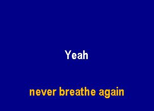 Yeah

never breathe again