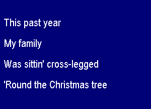 This past year
My family

Was sittin' cross-legged

'Round the Christmas tree