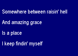 Somewhere between raisin' hell
And amazing grace

Is a place

I keep fundin' myself