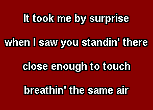 It took me by surprise
when I saw you standin' there
close enough to touch

breathin' the same air