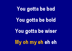 You gotta be bad
You gotta be bold

You gotta be wiser

My oh my eh eh eh