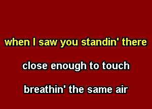 when I saw you standin' there

close enough to touch

breathin' the same air