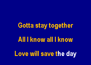 Gotta stay together

All I know all I know

Love will save the day