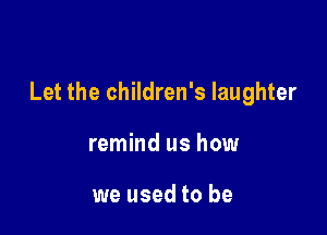 Let the children's laughter

remind us how

we used to be