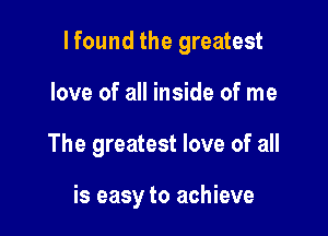 lfound the greatest

love of all inside of me
The greatest love of all

is easy to achieve