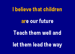 I believe that children
are our future

Teach them well and

let them lead the way