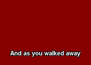 And as you walked away