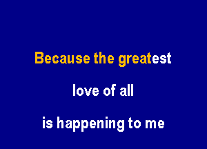 Because the greatest

love of all

is happening to me