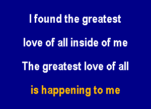 lfound the greatest
love of all inside of me

The greatest love of all

is happening to me