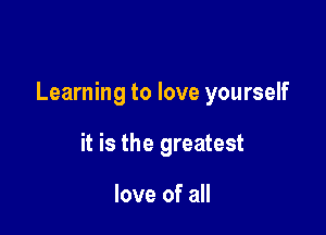 Learning to love yourself

it is the greatest

love of all