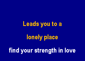 Leads you to a

lonely place

find your strength in love