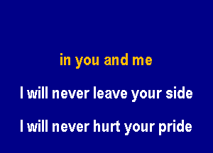 in you and me

I will never leave your side

I will never hurt your pride