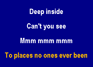 Deep inside

Can't you see

Mmm mmm mmm

To places no ones ever been