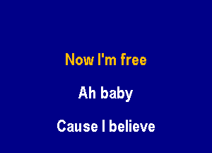 Now I'm free

Ah baby

Cause I believe