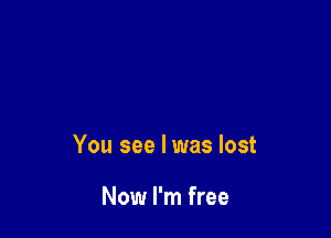 You see I was lost

Now I'm free