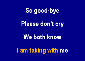 So good-bye

Please don't cry

We both know

I am taking with me