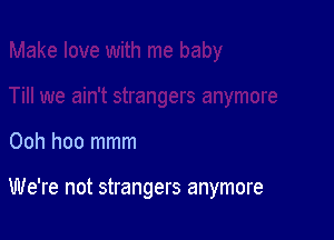 Ooh hoo mmm

We're not strangers anymore