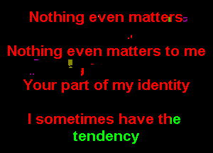 Nothing even matterss

Nothing even matters to me
- u -

.. 1
Your part of my identity

I sometimes have the
tendency