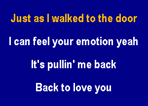 Just as I walked to the door
I can feel your emotion yeah

It's pullin' me back

Back to love you