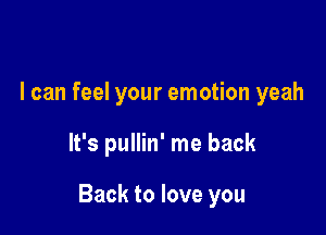 I can feel your emotion yeah

It's pullin' me back

Back to love you