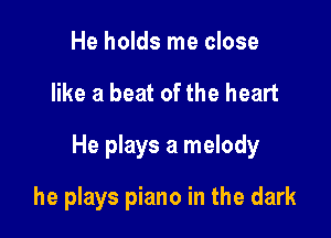 He holds me close

like a beat of the heart

He plays a melody

he plays piano in the dark