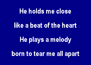 He holds me close
like a beat of the heart

He plays a melody

born to tear me all apart