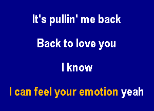 It's pullin' me back
Back to love you

I know

I can feel your emotion yeah