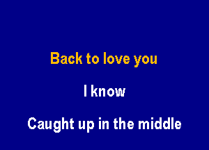 Back to love you

I know

Caught up in the middle