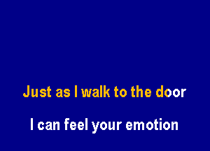 Just as I walk to the door

I can feel your emotion