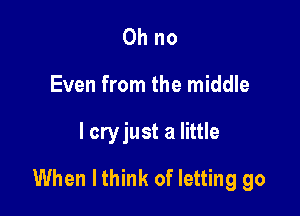 Ohno
Even from the middle

I cryjust a little

When lthink of letting go